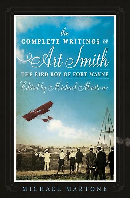 The Complete Writings Of Art Smith The Bird Boy Of Fort Wayne Edited By Michael by Michael Martone Paperback