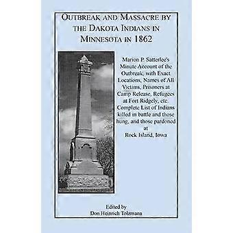 OUTBREAK AND MASSACRE BY THE DAKOTA INDIANS IN MINNESOTA IN 1862 Marion P Satterlee's Minute Account of the Outbreak with Exact Locations Names of