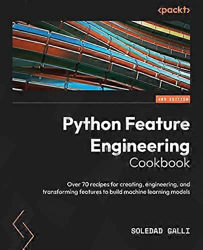 Python Feature Engineering Cookbook - Second Edition: Over 70 recipes for creating, engineering, and transforming features to build machine learning m