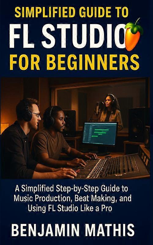 Simplified Guide To Fl Studio For Beginners A Simplified Step-by-step Guide To M