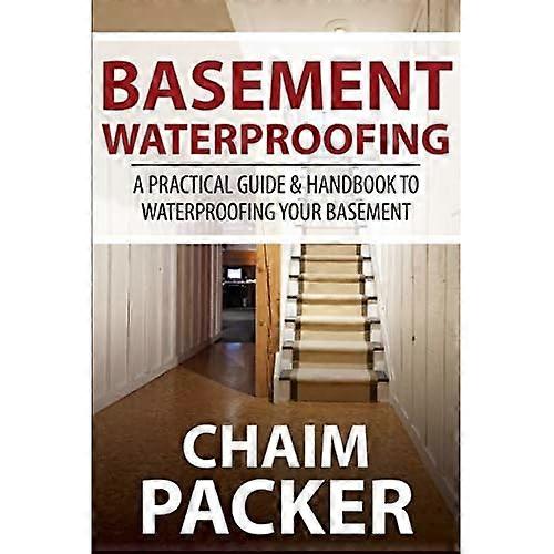 Basement Waterproofing: a Practical Guide & Handbook to Waterproofing Your Basement