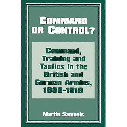 Command or Control?: Command, Training and Tactics in the British and German Armies, 1888-1918