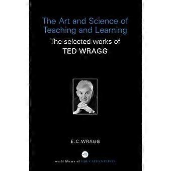 The Art And Science Of Teaching And Learning The Selected Works Of Ted Wragg - E. C. Wragg