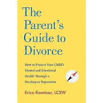 The Parents Guide to Divorce How to Protect Your Childs Mental and Emotional Health through a Breakup or Separation
