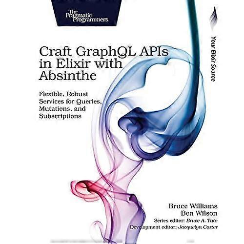 Craft Graphql APIs in Elixir with Absinthe: Flexible, Robust Services for Queries, Mutations, and Subscriptions