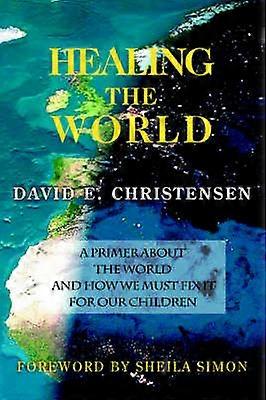 HEALING THE WORLD A Primer About the World and How We Must Fix it for Our Children