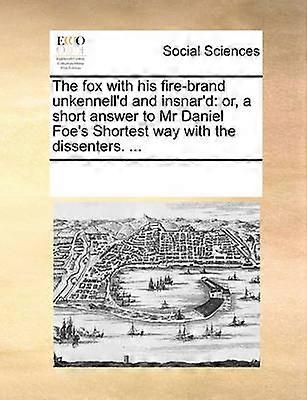 The fox with his firebrand unkennell'd and insnar'd or a short answer to Mr Daniel Foe's Shortest way with the dissenters