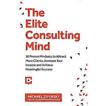 La mente di consulenza d'élite: 16 mentalità comprovate per attirare più clienti, aumentare le entrate e ottenere un successo significativo