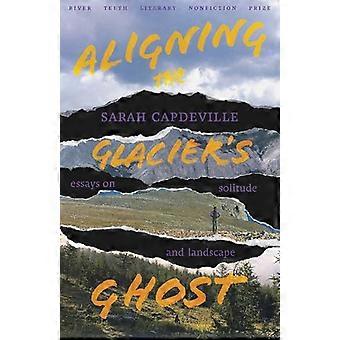 Aligning the Glaciers Ghost Essays on Solitude and Landscape