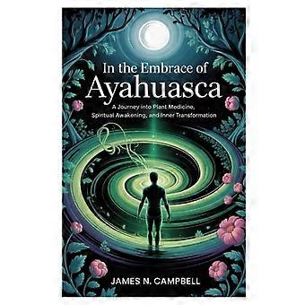 Im Bann von Ayahuasca – Eine Reise in die Welt der Pflanzenmedizin, des spirituellen Erwachens und der inneren Transformation