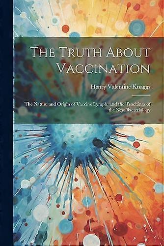 The Truth About Vaccination The Nature And Origin Of Vaccine Lymph And The Te by Henry Valentine Knaggs Paperback