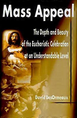 Mass Appeal The Depth and Beauty of the Eucharistic Celebration at an Understandable Level