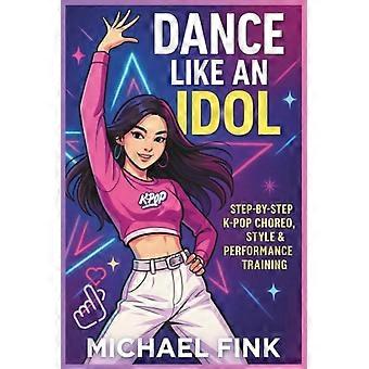 Tanze wie ein Idol! Schritt-für-Schritt-K-Pop-Choreografie, Style- und Performance-Training: Lerne die Moves, gewinne Selbstvertrauen und performe mit Energie – Das komplette Anfängerprogramm