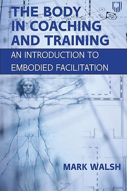 The Body In Coaching And Training An Introduction To Embodied Facilitation by Mark Walsh Paperback