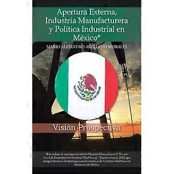 Apertura Externa Industria Manufacturera Y Politica Industrial En Mexico Visi - Mario Alejandro Arellano Morales - Paperback - English Book - Histo
