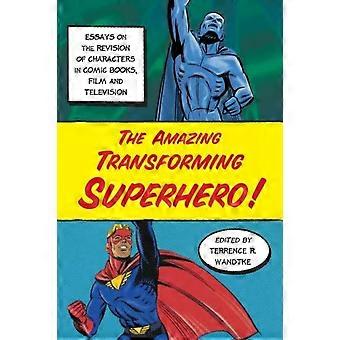 The Amazing Transforming Superhero Essays On The Revision Of Characters In Comic - McFarland and Company Inc