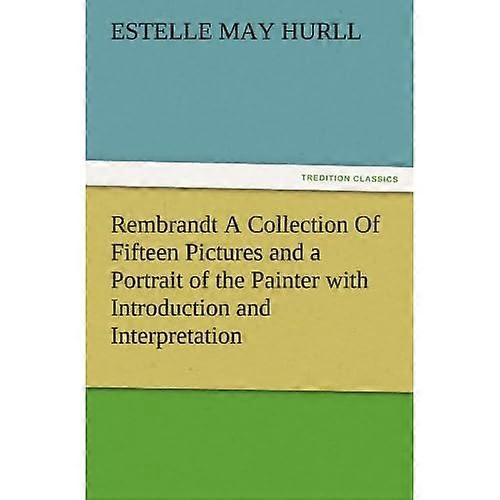 Rembrandt a Collection of Fifteen Pictures and a Portrait of the Painter with Introduction and Interpretation