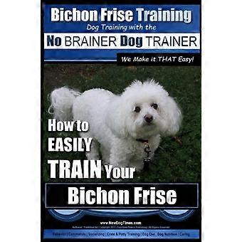 Bichon Frise Training - Hundetraining mit dem No Brainer Hundetrainer So einfach geht's!: So trainierst du deinen Bichon Frise ganz einfach