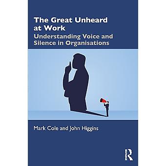 The Great Unheard At Work Understanding Voice And Silence In Organisations - Mark Cole