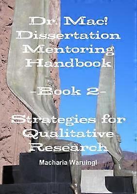 Dr. Mac! Dissertation Mentoring Handbook: Book 2- Strategies for Qualitative Research
