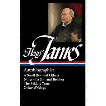 Henry James: Autobiographien: ein kleiner Junge und andere / Notizen von einem Sohn und Bruder / die mittleren Jahre / andere Schriften