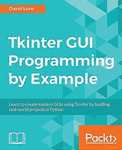 Tkinter GUI Programming by Example: Learn to create modern GUIs using Tkinter by building real-world projects in Python