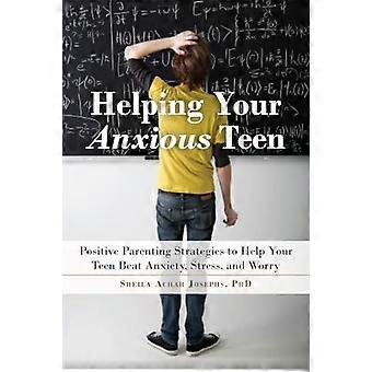 Helping Your Anxious Teen Positive Parenting Strategies to Help Your Teen Beat Fear Stress and Worry