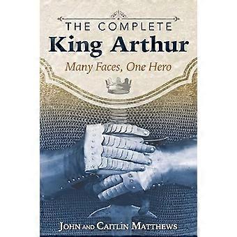The Complete King Arthur Many Faces One Hero