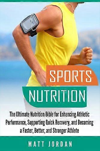 Sports Nutrition: The Ultimate Nutrition Bible for Enhancing Athletic Performance, Supporting Quick Recovery, and Becoming a Faster, Better, and Stron