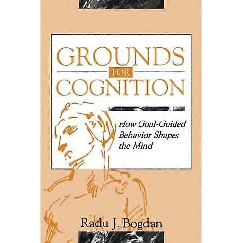 Grounds for Cognition: How Goal-guided Behavior Shapes the Mind