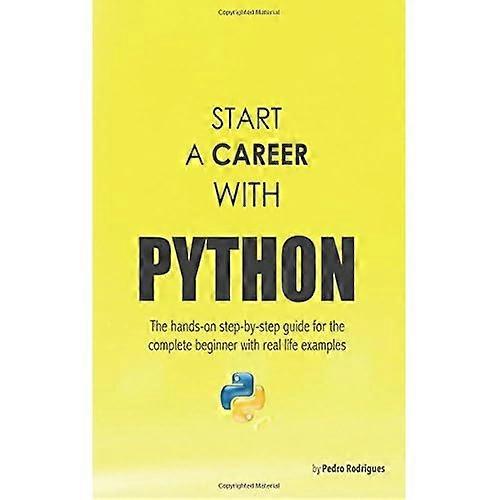 Start a Career with Python: The Hands-On Step-By-Step Guide for the Complete Beginner with Real Life Examples