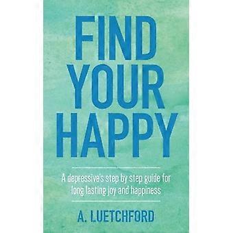 Find Your Happy: A depressive's step by step guide for long lasting joy and happiness