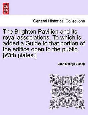 The Brighton Pavilion and its royal associations To which is added a Guide to that portion of the edifice open to the public With plates