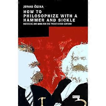 How to Philosophize with a Hammer and Sickle Nietzsche and Marx for the Twenty First Century