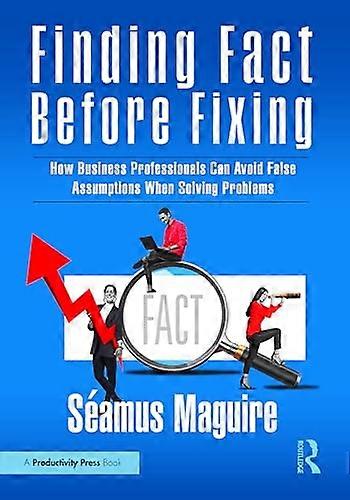 Finding Fact Before Fixing How Business Professionals Can Avoid False Assumptions When Solving Problems