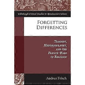 Forgetting Differences Tragedy Historiography and the French Wars of Religion