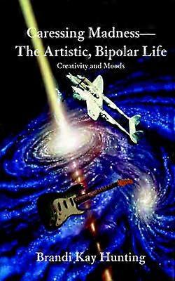 Caressing MadnessThe Artistic Bipolar Life Creativity and Moods