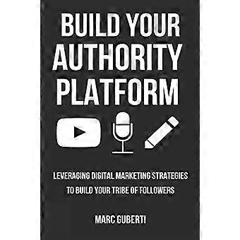 Construya su plataforma de autoridad: Aprovechar las estrategias de marketing digital para construir su tribu de seguidores (haga crecer su influencia)