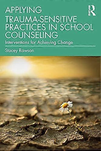 Applying Trauma Sensitive Practices in School Counseling: Interventions for Achieving Change