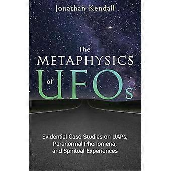 The Metaphysics of UFOs Evidential Case Studies on UAPs Paranormal Phenomena and Spiritual Experiences