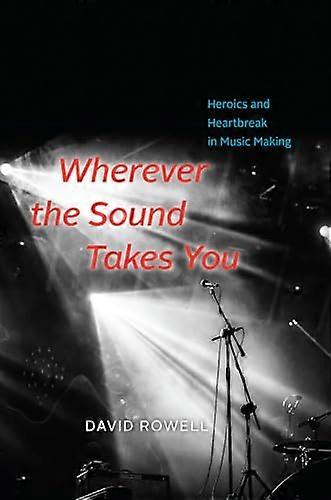 Wherever the Sound Takes You: Heroics and Heartbreak in Music Making
