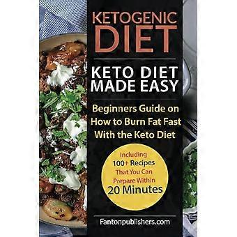 Ketogeen dieet: Keto dieet gemakkelijk gemaakt: Beginnersgids voor het snel verbranden van vet met het keto dieet (inclusief meer dan 100 recepten die je binnen 20 dagen kunt bereiden)