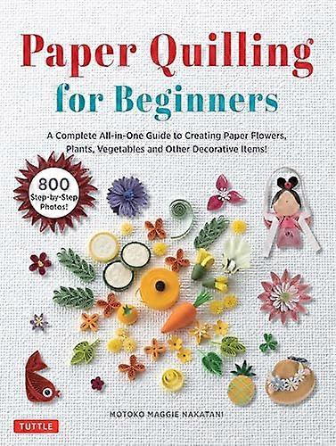 Paper Quilling for Beginners: A Complete All in One Guide to Creating Paper Flowers Plants Vegetables and other Decorative Items!