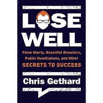 Lose Well: False Starts, Beautiful Disasters, Public Humiliations, and Other Secrets to Success