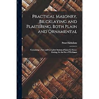 Practical masonry, bricklaying and plastering, both plain and ornamental containing a new and complete system of lines for stone-cutting. for the use 