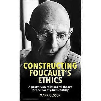 Constructing Foucaults Ethics A Poststructuralist Moral Theory for the Twenty First Century