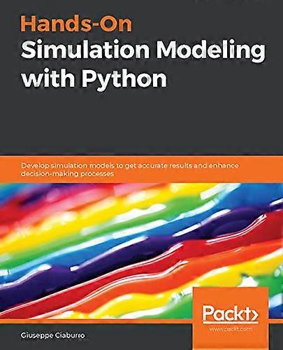Hands - On Simulation Modeling -  with Python: Develop  - simulation models to get  - accurate results and  - enhance decision - making  - processes