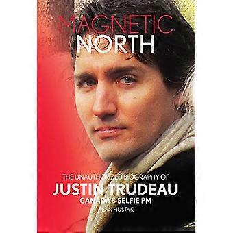 Magnetic North: The Unauthorized Biography Of Justin Trudeau: Canada's Selfie PM (Squint Books)