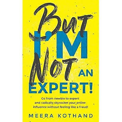 But I'm Not an Expert!: Go from Newbie to Expert and Radically Skyrocket Your Influence Without Feeling Like a Fraud