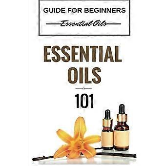 Essentiële oliën 101: Essentiële oliën voor beginners - Essentiële oliën 101 - Basisgids voor essentiële oliën (GRATIS BONUS INBEGREPEN) (Essentiële oliën voor beginners)